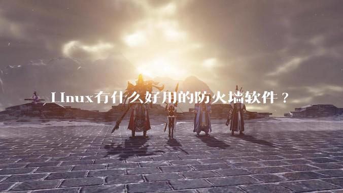 Linux有什么好用的防火墙软件?