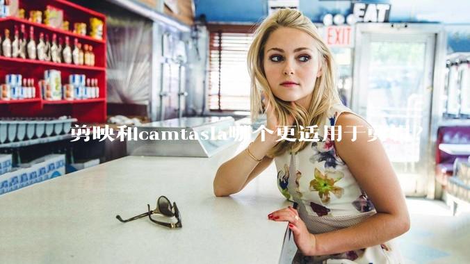 剪映和camtasia哪个更适用于剪辑？