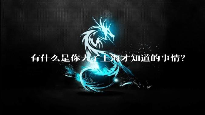 有什么是你去了上海才知道的事情？