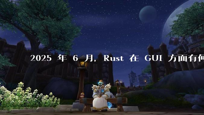 2025 年 6 月，Rust 在 GUI 方面有何大的进展? 你最看好哪个框架?