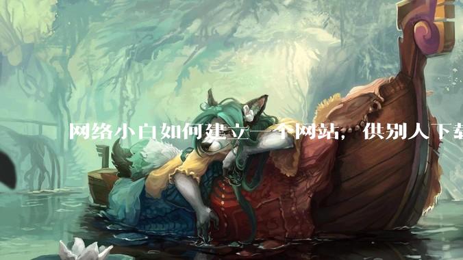 网络小白如何建立一个网站，供别人下载文件（主要是PDF和MP3）?