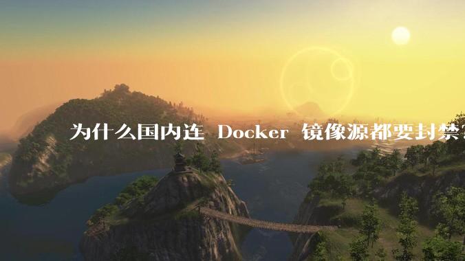 为什么国内连 Docker 镜像源都要封禁？