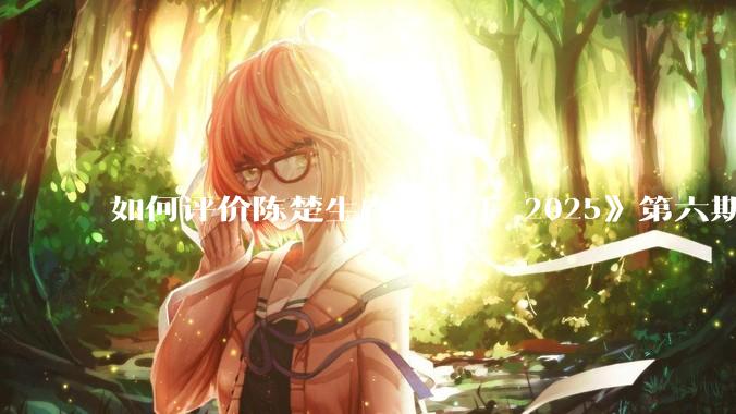 如何评价陈楚生在《歌手 2025》第六期演唱的《未来的主人翁》？