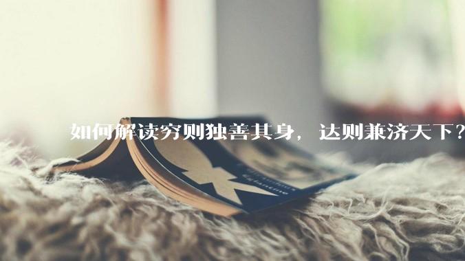 如何解读穷则独善其身，达则兼济天下？