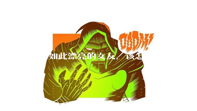 如有如此漂亮的女友，该怎么办，才能不弄丢？