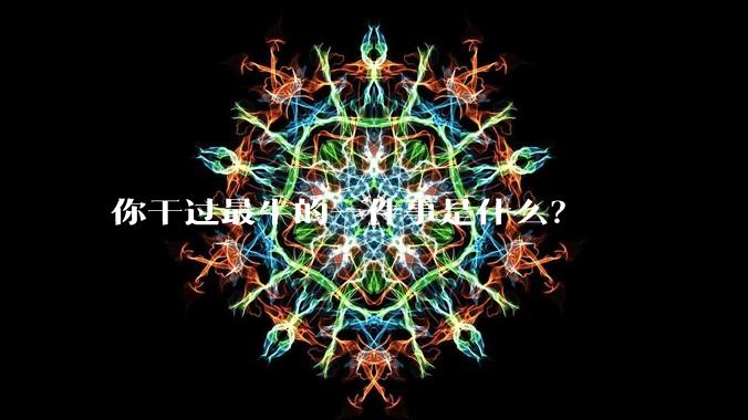 你干过最牛的一件事是什么？