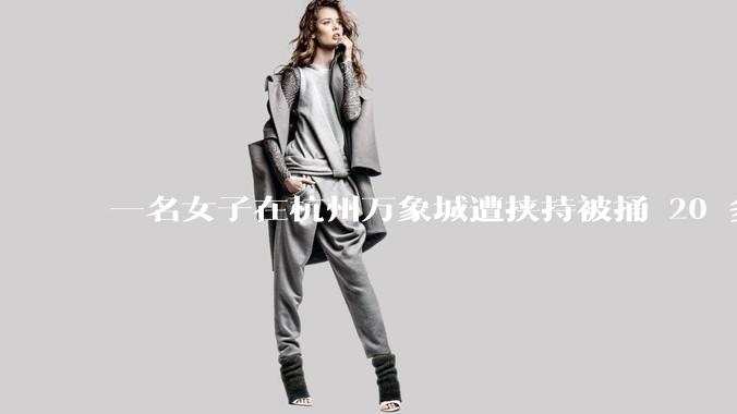 一名女子在杭州万象城遭挟持被捅 20 多刀，隆胸***体救了一命，这反映出哪些公安系统的问题？