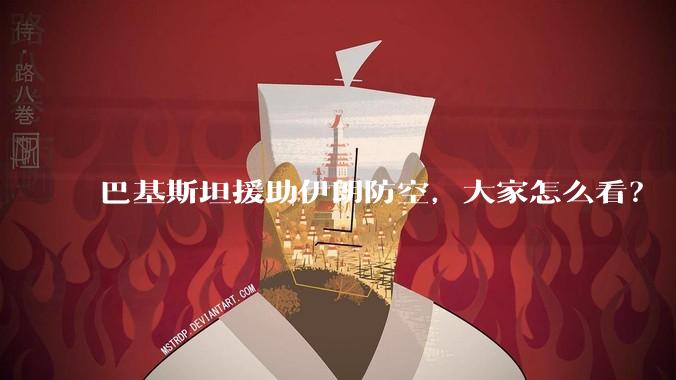 巴基斯坦援助伊朗防空，大家怎么看？